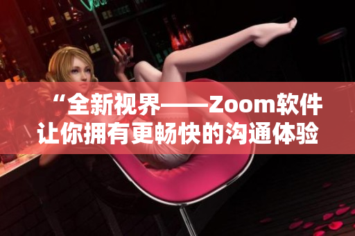 “全新视界——Zoom软件让你拥有更畅快的沟通体验！”