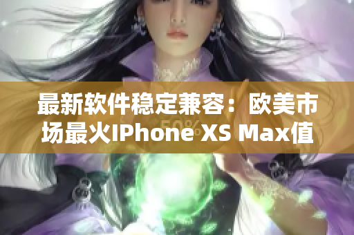 最新软件稳定兼容：欧美市场最火IPhone XS Max值得拥有