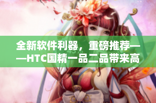 全新软件利器，重磅推荐——HTC国精一品二品带来高效办公新体验