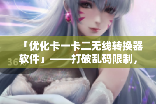 「优化卡一卡二无线转换器软件」——打破乱码限制，畅享无线传输