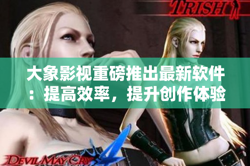 大象影视重磅推出最新软件：提高效率，提升创作体验