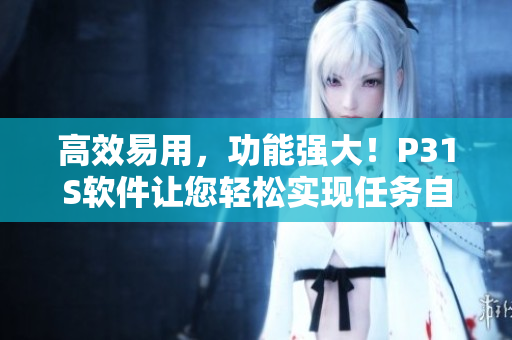 高效易用，功能强大！P31S软件让您轻松实现任务自动化和数据管理