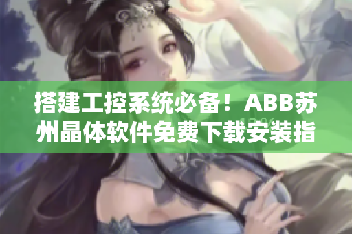 搭建工控系统必备！ABB苏州晶体软件免费下载安装指南