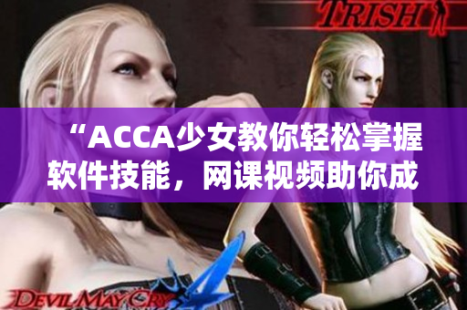 “ACCA少女教你轻松掌握软件技能，网课视频助你成为软件高手！”