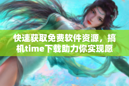 快速获取免费软件资源，搞机time下载助力你实现愿望！