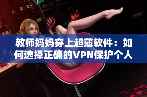 教师妈妈穿上超薄软件：如何选择正确的VPN保护个人隐私