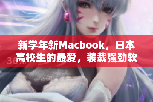 新学年新Macbook，日本高校生的最爱，装载强劲软件提升学习效率！