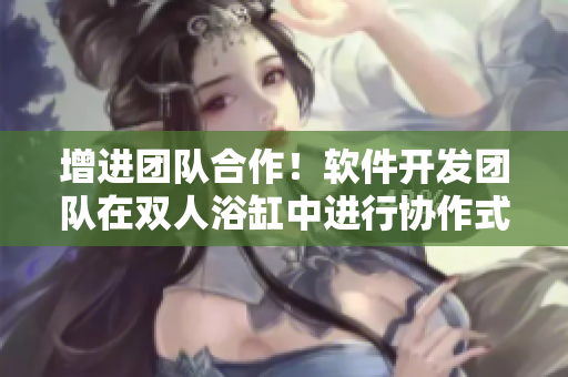 增进团队合作！软件开发团队在双人浴缸中进行协作式编程运动