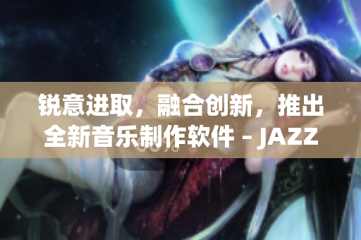 锐意进取，融合创新，推出全新音乐制作软件 – JAZZY MIND