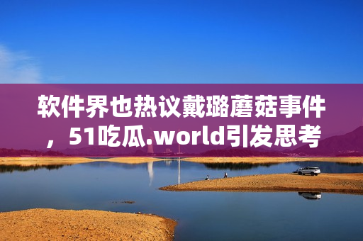 软件界也热议戴璐蘑菇事件，51吃瓜.world引发思考