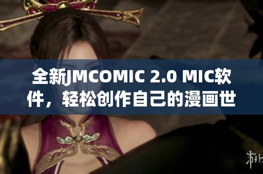 全新JMCOMIC 2.0 MIC软件，轻松创作自己的漫画世界