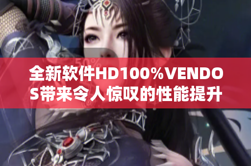 全新软件HD100%VENDOS带来令人惊叹的性能提升和功能增强