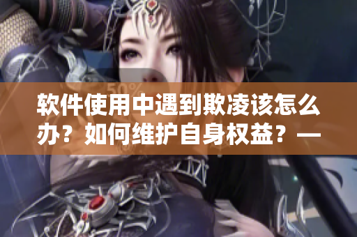 软件使用中遇到欺凌该怎么办？如何维护自身权益？——原则与技巧分享