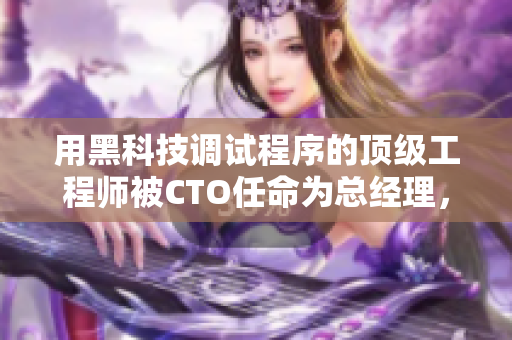 用黑科技调试程序的顶级工程师被CTO任命为总经理，全面提升公司效率