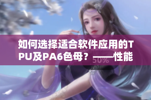 如何选择适合软件应用的TPU及PA6色母？——性能解析、比较和推荐