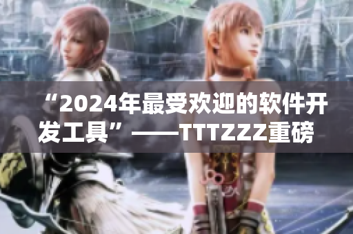 “2024年最受欢迎的软件开发工具”——TTTZZZ重磅推荐！