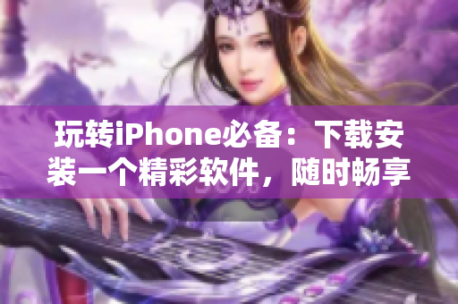 玩转iPhone必备：下载安装一个精彩软件，随时畅享无限好看视频！