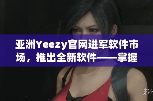 亚洲Yeezy官网进军软件市场，推出全新软件——掌握时尚潮流必备！