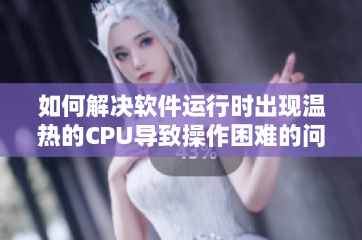 如何解决软件运行时出现温热的CPU导致操作困难的问题