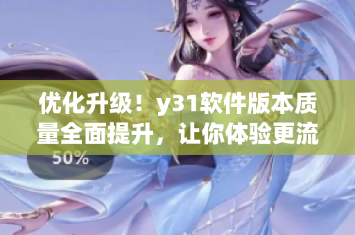 优化升级！y31软件版本质量全面提升，让你体验更流畅更稳定