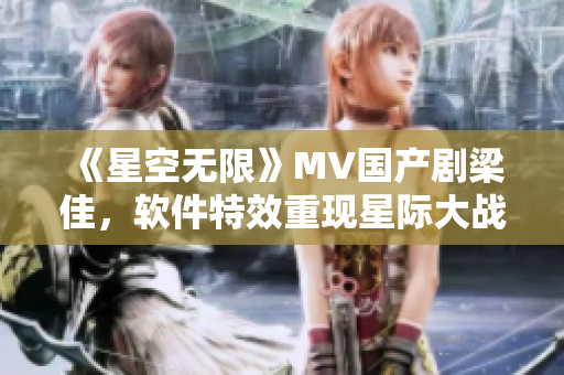《星空无限》MV国产剧梁佳，软件特效重现星际大战场场！
