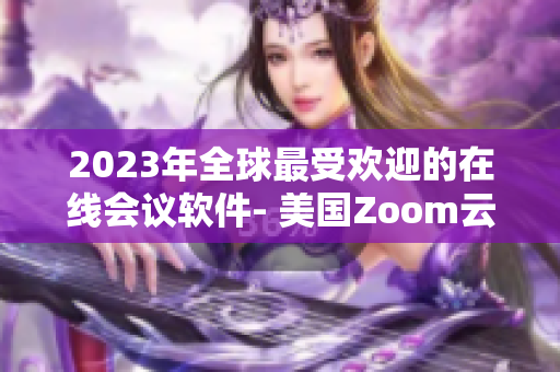 2023年全球最受欢迎的在线会议软件- 美国Zoom云会议