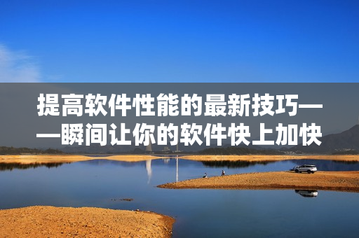 提高软件性能的最新技巧——瞬间让你的软件快上加快