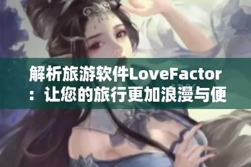 解析旅游软件LoveFactor：让您的旅行更加浪漫与便捷