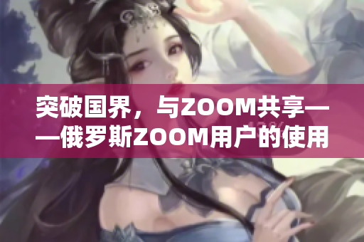 突破国界，与ZOOM共享——俄罗斯ZOOM用户的使用体验