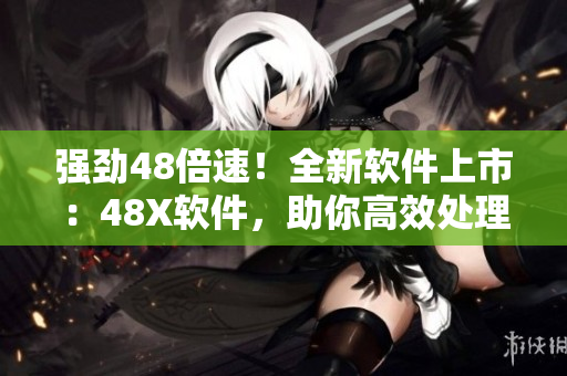 强劲48倍速！全新软件上市：48X软件，助你高效处理任务