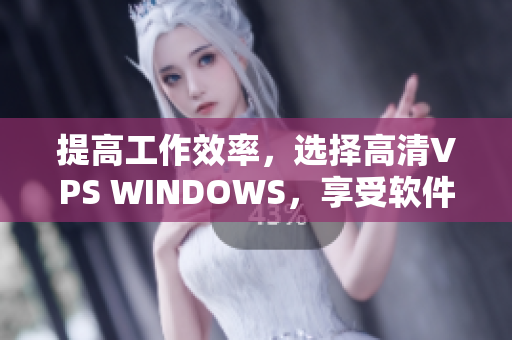 提高工作效率，选择高清VPS WINDOWS，享受软件优势