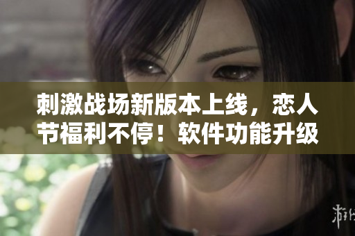 刺激战场新版本上线，恋人节福利不停！软件功能升级，让你与TA肆意畅玩！