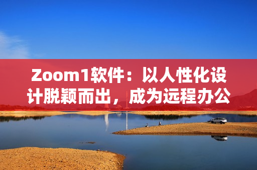 Zoom1软件：以人性化设计脱颖而出，成为远程办公首选工具