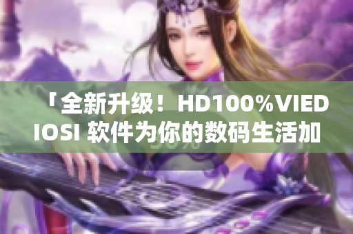 「全新升级！HD100%VIEDIOSI 软件为你的数码生活加速」