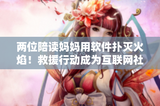 两位陪读妈妈用软件扑灭火焰！救援行动成为互联网社区新热点
