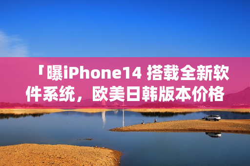 「曝iPhone14 搭载全新软件系统，欧美日韩版本价格细节曝光」