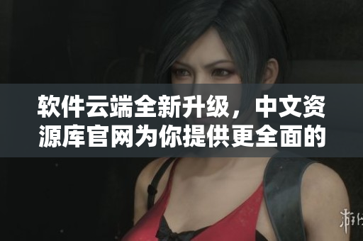 软件云端全新升级，中文资源库官网为你提供更全面的软件资源