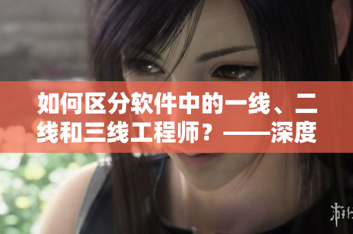 如何区分软件中的一线、二线和三线工程师？——深度揭秘！