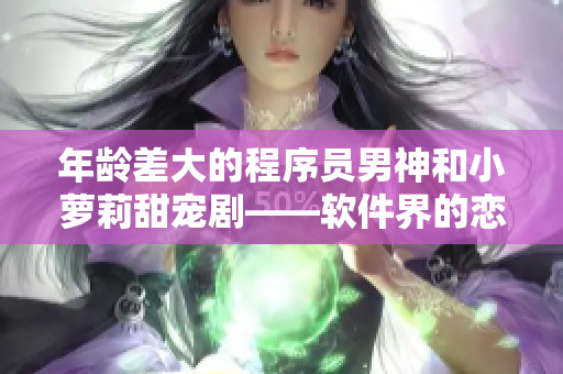 年龄差大的程序员男神和小萝莉甜宠剧——软件界的恋爱巨轮