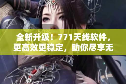 全新升级！771天线软件，更高效更稳定，助你尽享无限网络畅游