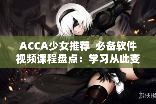 ACCA少女推荐  必备软件视频课程盘点：学习从此变得轻松！