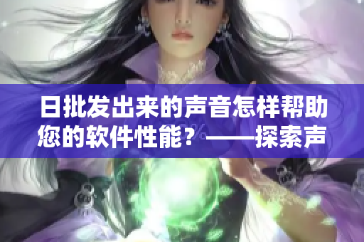 日批发出来的声音怎样帮助您的软件性能？——探索声音对软件优化的潜力