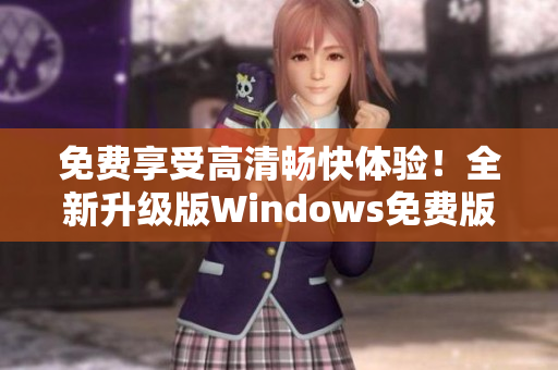 免费享受高清畅快体验！全新升级版Windows免费版现已上线！