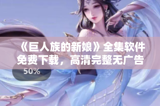 《巨人族的新娘》全集软件免费下载，高清完整无广告版本，离线观看更畅享