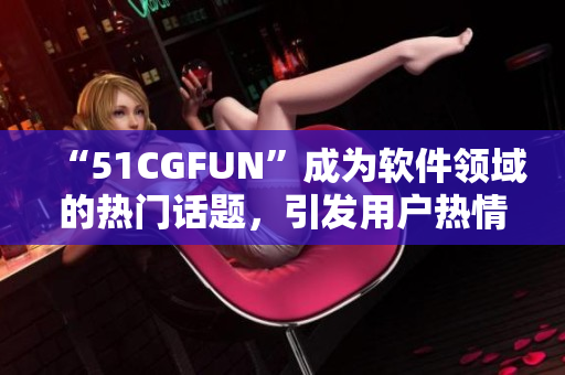 “51CGFUN”成为软件领域的热门话题，引发用户热情讨论