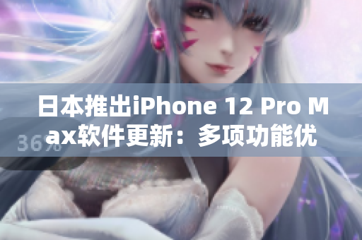 日本推出iPhone 12 Pro Max软件更新：多项功能优化改进