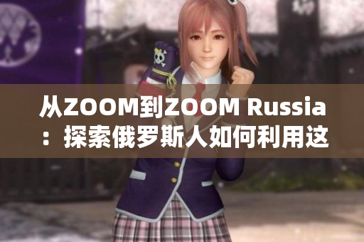 从ZOOM到ZOOM Russia：探索俄罗斯人如何利用这款软件