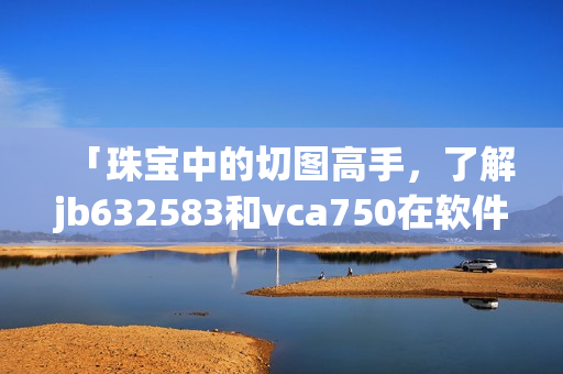 「珠宝中的切图高手，了解jb632583和vca750在软件中的设计意义」