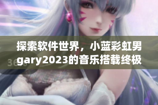 探索软件世界，小蓝彩虹男gary2023的音乐搭载终极软件