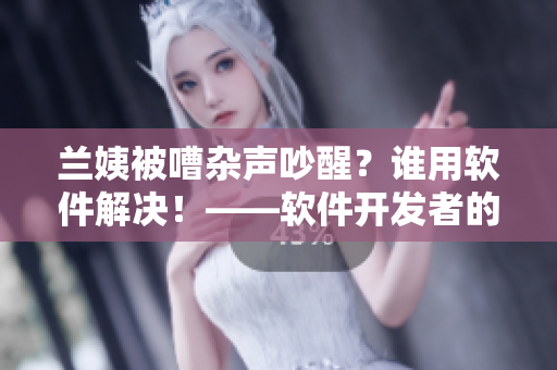 兰姨被嘈杂声吵醒？谁用软件解决！——软件开发者的解决方案